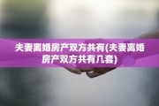 夫妻离婚房产双方共有(夫妻离婚房产双方共有几套)