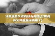 分居满多久就能起诉离婚(分居满多久就能起诉离婚了)