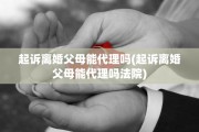 起诉离婚父母能代理吗(起诉离婚父母能代理吗法院)