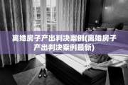离婚房子产出判决案例(离婚房子产出判决案例最新)