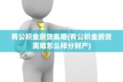 有公积金房贷离婚(有公积金房贷离婚怎么样分财产)