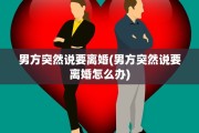 男方突然说要离婚(男方突然说要离婚怎么办)