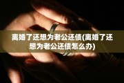 离婚了还想为老公还债(离婚了还想为老公还债怎么办)