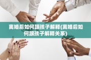 离婚后如何跟孩子解释(离婚后如何跟孩子解释关系)