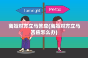 离婚对方立马答应(离婚对方立马答应怎么办)