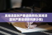 离婚清算财产要请律师吗(离婚清算财产要请律师吗多少钱)