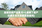 离婚后房产是男方一(离婚了房产归男方女方买房算首套吗)