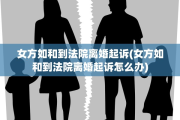 女方如和到法院离婚起诉(女方如和到法院离婚起诉怎么办)