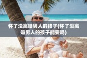 怀了没离婚男人的孩子(怀了没离婚男人的孩子能要吗)