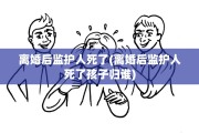 离婚后监护人死了(离婚后监护人死了孩子归谁)