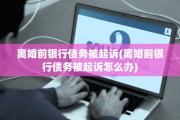 离婚前银行债务被起诉(离婚前银行债务被起诉怎么办)