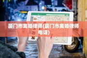 厦门市离婚律师(厦门市离婚律师电话)