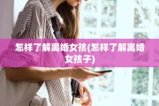 怎样了解离婚女孩(怎样了解离婚女孩子)