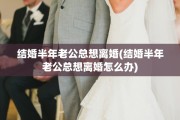 结婚半年老公总想离婚(结婚半年老公总想离婚怎么办)