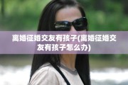 离婚征婚交友有孩子(离婚征婚交友有孩子怎么办)