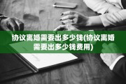 协议离婚需要出多少钱(协议离婚需要出多少钱费用)
