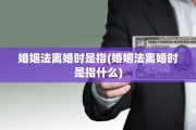 婚姻法离婚时是指(婚姻法离婚时是指什么)