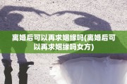 离婚后可以再求姻缘吗(离婚后可以再求姻缘吗女方)