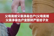 父母离婚父亲净身出户(父母离婚父亲净身出户全部财产留给子女)