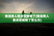 我是男人我决定离婚了(我是男人我决定离婚了怎么办)