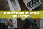 离婚后房产协议(离婚后房产协议书怎么写才有效)
