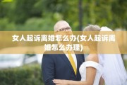女人起诉离婚怎么办(女人起诉离婚怎么办理)