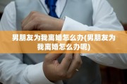 男朋友为我离婚怎么办(男朋友为我离婚怎么办呢)