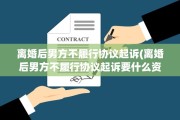 离婚后男方不履行协议起诉(离婚后男方不履行协议起诉要什么资料)