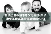 孩子出生不足半年父母离婚(孩子出生不足半年父母离婚怎么办)