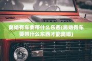 离婚有车要带什么东西(离婚有车要带什么东西才能离婚)
