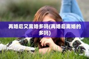 再婚后又离婚多吗(再婚后离婚的多吗)