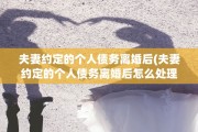 夫妻约定的个人债务离婚后(夫妻约定的个人债务离婚后怎么处理)