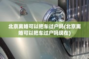 北京离婚可以把车过户吗(北京离婚可以把车过户吗现在)