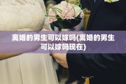 离婚的男生可以嫁吗(离婚的男生可以嫁吗现在)