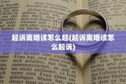 起诉离婚该怎么起(起诉离婚该怎么起诉)
