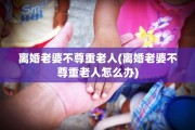 离婚老婆不尊重老人(离婚老婆不尊重老人怎么办)
