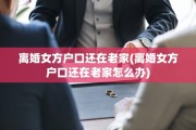 离婚女方户口还在老家(离婚女方户口还在老家怎么办)