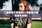 二婚老婆又要离婚(二婚老婆又要离婚太绝情)