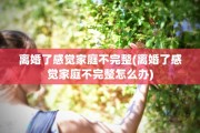 离婚了感觉家庭不完整(离婚了感觉家庭不完整怎么办)