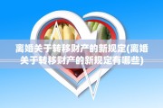 离婚关于转移财产的新规定(离婚关于转移财产的新规定有哪些)