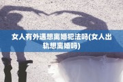 女人有外遇想离婚犯法吗(女人出轨想离婚吗)