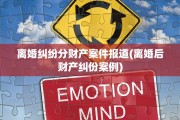 离婚纠纷分财产案件报道(离婚后财产纠份案例)