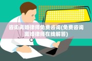 咨询离婚律师免费咨询(免费咨询离婚律师在线解答)