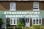 房子单独所有离婚房产过户(房子单独所有离婚房产过户怎么办)