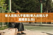 老人出钱儿子离婚(老人出钱儿子离婚怎么办)