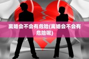 离婚会不会有危险(离婚会不会有危险呢)