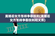 离婚后女方怎样争取权利(离婚后女方怎样争取权利和义务)