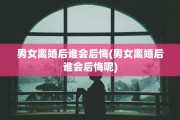 男女离婚后谁会后悔(男女离婚后谁会后悔呢)