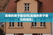 离婚的房子能住吗(离婚的房子能住吗现在)
