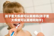 孩子重大疾病可以离婚吗(孩子重大疾病可以离婚吗知乎)
